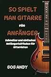 SO SPIELT MAN GITARRE FÜR ANFÄNGER: Schneller und einfacher Anfängerleitfaden für Gitarristen