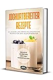 Joghurtbereiter Rezepte: 66 leckere und abwechslungsreiche Rezepte für den Joghurtbereiter -...