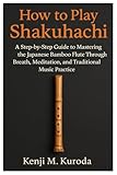 How To Play Shakuhachi: A Step-By-Step Guide To Mastering The Japanese Bamboo Flute Through Breath,...