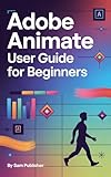 Adobe Animate User Guide for Beginners: A Comprehensive Step-by-Step Guide to Creating 2D...