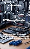 DIY Gaming Computer: A Comprehensive Step-by-Step Guidebook on Building, Assembling Your Gaming PC...