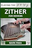 PLAYING THE ZITHER FOR NOVICES: Techniques, Tuning, Finger Placement, Bowing, Sound Production, and...