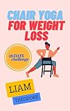 CHAIR YOGA FOR WEIGHT LOSS: LOSE AND BURN THAT BELLY FAT / A 28-DAYS CHALLENGE (English Edition)