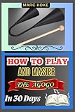 How To Play And Master The Agogo In 30 Days: A Simple Method For Beginners To Develop Timing, Hand...