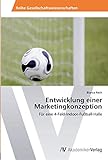 Entwicklung einer Marketingkonzeption: Für eine 4-Feld-Indoor-Fußball-Halle