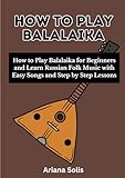 How To Play Balalaika: How to Play Balalaika for Beginners and Learn Russian Folk Music with Easy...