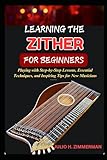 LEARNING THE ZITHER FOR BEGINNERS: Playing With Step-By-Step Lessons, Essential Techniques, And...