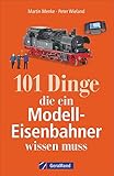 101 Dinge, die ein Modell-Eisenbahner wissen muss. Das Handbuch für alle Modellbahn-Fans. Mit...