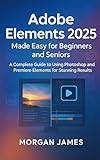 Adobe Elements 2025 Made Easy for Beginners and Seniors: A Complete Guide to Using Photoshop and...