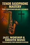 Tenor Saxophone Mastery for Contemporary Genres: Jazz, Worship & Smooth Music Techniques for Modern...