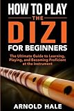 How to Play Dizi for Beginners: The Ultimate Guide to Learning, Playing, and Becoming Proficient at...