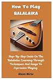 How To Play Balalaika: Step-By-Step Guide On The Balalaika: Learning Through Techniques And Songs To...