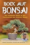 Bock auf Bonsai: Der einfache Start in die Faszination der kleinen Bäume - Bonsai aufziehen,...