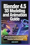 Blender 4.5 3D Modeling and Animation Guide: Step-by-Step Manual for Beginners and Advanced Users to...