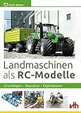 Landmaschinen als RC-Modelle: Grundlagen - Bausätze - Eigenbauten