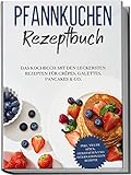 Pfannkuchen Rezeptbuch: Das Kochbuch mit den leckersten Rezepten für Crêpes, Galettes, Pancakes &...