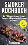 Smoker Kochbuch: Die 75 besten Smoker Rezepte für echte Grillfans - einfach, genial und lecker...