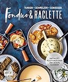 Fondue & Raclette: Über 80 raffinierte Rezepte mit Gemüse, Fleisch und Süßem