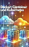 Container, Docker und Kubernetes: Eine praxisnahe Einführung in die Container-Orchestrierung...