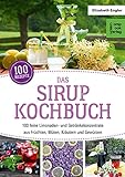 Das Sirup-Kochbuch: 100 feine Limonaden- und Getränkekonzentrate aus Früchten, Blüten, Kräutern...
