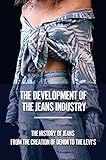 The Development Of The Jeans Industry: The History Of Jeans From The Creation Of Denim To The Levi's...